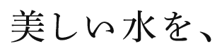 美しい水を、